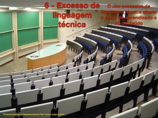 6 - Excesso de
linguagem
técnica
O uso excessivo de
linguagem técnica afasta
o aluno do aprendizado e
do conteúdo
Posicionamento/Segmentação/Vai casar com quem…
 