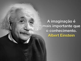 A imaginação é
mais importante que
o conhecimento.
Albert Einstein
 