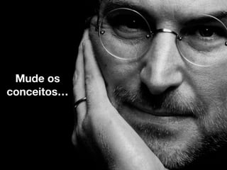 Mude os
conceitos…
 