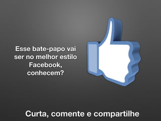 Esse bate-papo vai
ser no melhor estilo
Facebook,
conhecem?
Curta, comente e compartilhe
 