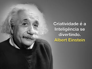 Criatividade é a
Inteligência se
divertindo.
Albert Einstein
 