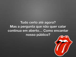Tudo certo até agora?
Mas a pergunta que não quer calar
continua em aberto… Como encantar
nosso público?
 