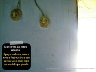 Mantenha as luzes
acesas
Apagar as luzes, coloca
todo o foco na Tela e seu
público deve olhar mais
pra você do que pra ela.
Fonte: Baseada na Apresentação - 12 Minutes to Create a Mind Changing Presentation - Slideshare
Foto: Karla Oi- Flickr
 