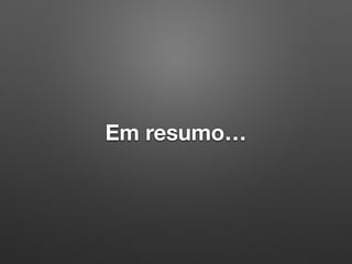 Em resumo…
 