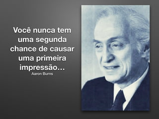 Você nunca tem
uma segunda
chance de causar
uma primeira
impressão…
Aaron Burns
 