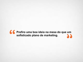 Prefiro uma boa ideia na mesa do que um
sofisticado plano de marketing.
 