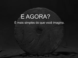 E AGORA?
É mais simples do que você imagina.
 