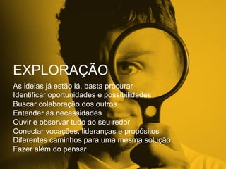 EXPLORAÇÃO
As ideias já estão lá, basta procurar
Identificar oportunidades e possibilidades
Buscar colaboração dos outros
Entender as necessidades
Ouvir e observar tudo ao seu redor
Conectar vocações, lideranças e propósitos
Diferentes caminhos para uma mesma solução
Fazer além do pensar
 