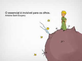 O essencial é invisível para os olhos.
Antoine Saint Exupery
 