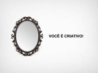 VOCÊ É CRIATIVO!
 