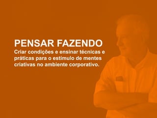 PENSAR FAZENDO
Criar condições e ensinar técnicas e
práticas para o estímulo de mentes
criativas no ambiente corporativo.
 