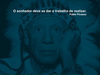 O sonhador deve se dar o trabalho de realizar.
Pablo Picasso
 