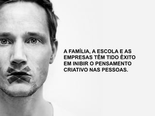 A FAMÍLIA, A ESCOLA E AS
EMPRESAS TÊM TIDO ÊXITO
EM INIBIR O PENSAMENTO
CRIATIVO NAS PESSOAS.
 