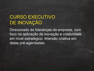 CURSO EXECUTIVO
DE INOVAÇÃO
Direcionado às lideranças da empresa, com
foco na aplicação de inovação e criatividade
em nível estratégico. Imersão criativa em
datas pré-agendadas.
 