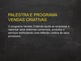 PALESTRA E PROGRAMA
VENDAS CRIATIVAS
O programa Vendas Criativas ajuda as empresas a
repensar seus sistemas comerciais, produtos e
serviços estimulando uma reflexão criativa de seus
processos.
 