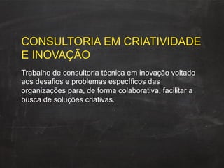 CONSULTORIA EM CRIATIVIDADE
E INOVAÇÃO
Trabalho de consultoria técnica em inovação voltado
aos desafios e problemas específicos das
organizações para, de forma colaborativa, facilitar a
busca de soluções criativas.
 