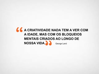 A CRIATIVIDADE NADA TEM A VER COM
A IDADE, MAS COM OS BLOQUEIOS
MENTAIS CRIADOS AO LONGO DE
NOSSA VIDA. George Land
 