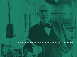 A melhor maneira de ter uma boa ideia é ter muitas.
 