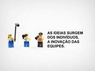 AS IDEIAS SURGEM
DOS INDIVÍDUOS,
A INOVAÇÃO DAS
EQUIPES.
 