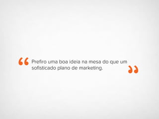 Preﬁro uma boa ideia na mesa do que um
soﬁsticado plano de marketing.
 