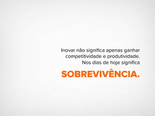 Inovar não signiﬁca apenas ganhar
competitividade e produtividade.
Nos dias de hoje signiﬁca
SOBREVIVÊNCIA.
 