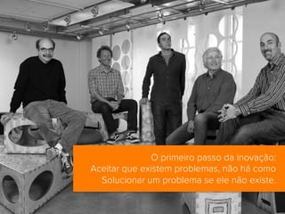  	
  
Ambiente de confiança
O primeiro passo da inovação:
Aceitar que existem problemas, não há como
Solucionar um problema se ele não existe.
 