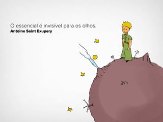 O essencial é invisível para os olhos.
Antoine Saint Exupery
 