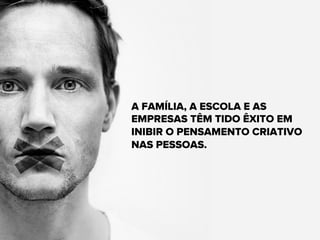 A FAMÍLIA, A ESCOLA E AS
EMPRESAS TÊM TIDO ÊXITO EM
INIBIR O PENSAMENTO CRIATIVO
NAS PESSOAS.
 