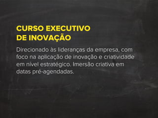 CURSO EXECUTIVO
DE INOVAÇÃO
Direcionado às lideranças da empresa, com
foco na aplicação de inovação e criatividade
em nível estratégico. Imersão criativa em
datas pré-agendadas.
 