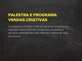 PALESTRA E PROGRAMA
VENDAS CRIATIVAS
O programa Vendas Criativas ajuda as empresas a
repensar seus sistemas comerciais, produtos e
serviços estimulando uma reﬂexão criativa de seus
processos.
 