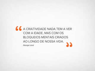 A CRIATIVIDADE NADA TEM A VER
COM A IDADE, MAS COM OS
BLOQUEIOS MENTAIS CRIADOS
AO LONGO DE NOSSA VIDA.
George Land
 