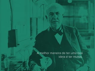 A melhor maneira de ter uma boa
ideia é ter muitas.
 