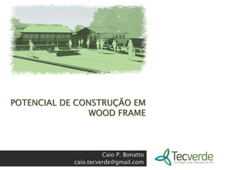POTENCIAL DE CONSTRUÇÃO EM WOOD FRAME Caio P. Bonatto caio.tecverde@gmail.com 