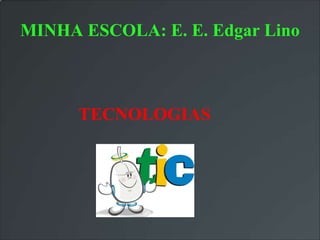 MINHA ESCOLA: E. E. Edgar Lino



      TECNOLOGIAS
 