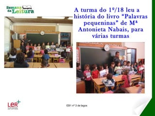 A turma do 1º/18 leu a
      história do livro “Palavras
          pequeninas” de Mª
       Antonieta Nabais, para
             várias turmas




EB1 nº 3 de lagos
 