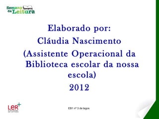 Elaborado por:
   Cláudia Nascimento
(Assistente Operacional da
 Biblioteca escolar da nossa
           escola)
           2012

          EB1 nº 3 de lagos
 