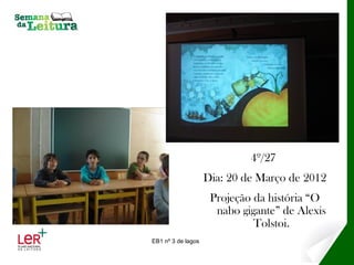 4º/27
                    Dia: 20 de Março de 2012
                     Projeção da história “O
                      nabo gigante” de Alexis
                              Tolstoi.
EB1 nº 3 de lagos
 