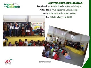 ACTIVIDADES REALIZADAS
Convidados: Academia de música de Lagos
  Actividade: “A orquestra vai à escola”
    Local: Polivalente da nossa escola
        Dia:20 de Março de 2012




 EB1 nº 3 de lagos
 