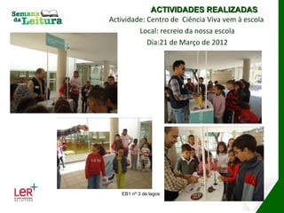 ACTIVIDADES REALIZADAS
Actividade: Centro de Ciência Viva vem à escola
         Local: recreio da nossa escola
            Dia:21 de Março de 2012




   EB1 nº 3 de lagos
 
