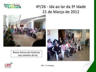 4º/26 - Ida ao lar da 3ª idade
                         21 de Março de 2012




Breve leitura de histórias
    aos utentes do lar.


                             EB1 nº 3 de lagos
 