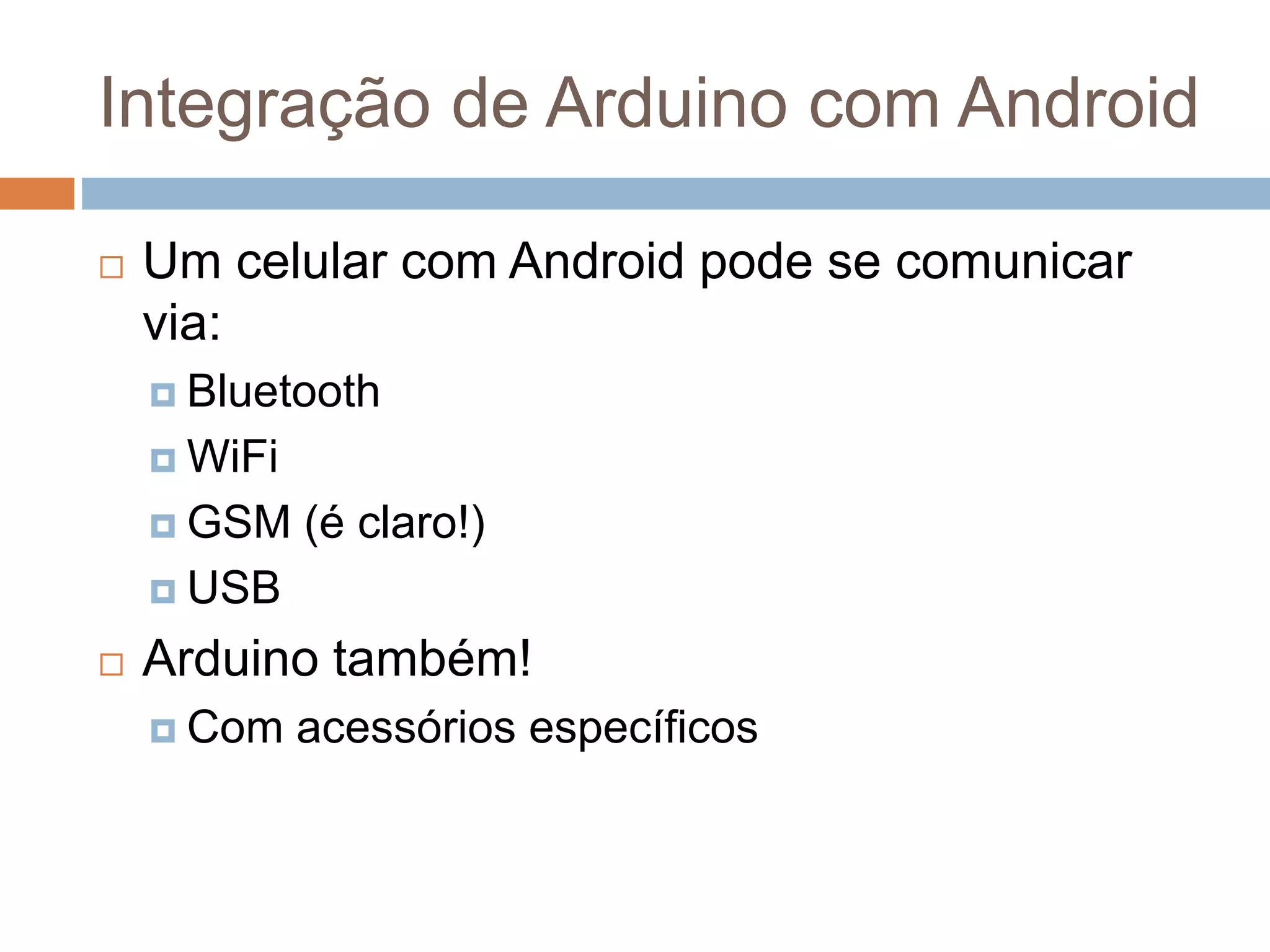 Integração de Arduino com Android
 Um celular com Android pode se comunicar
via:
 Bluetooth
 WiFi
 GSM (é claro!)
 USB
 Arduino também!
 Com acessórios específicos
 