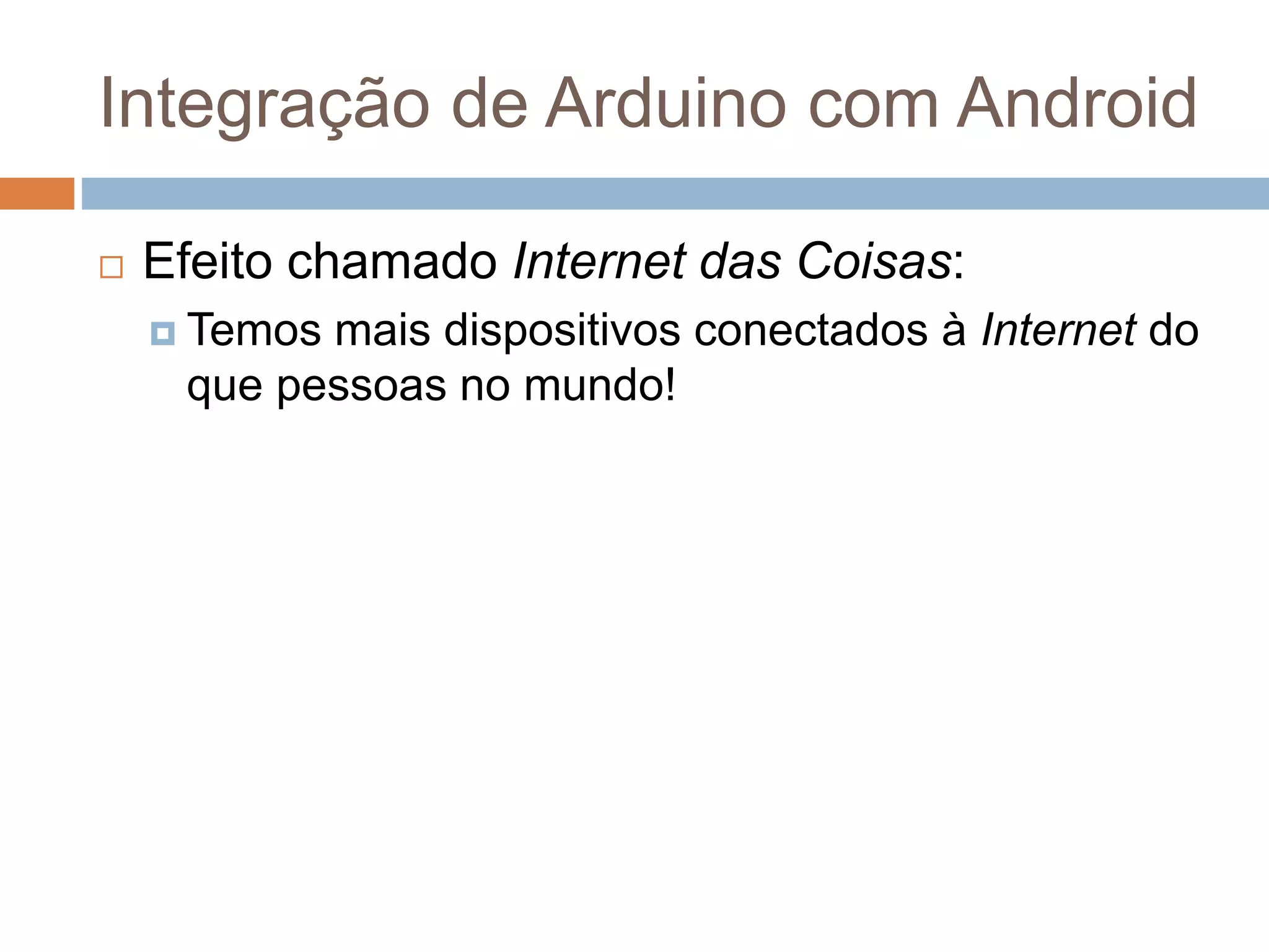 Integração de Arduino com Android
 Efeito chamado Internet das Coisas:
 Temos mais dispositivos conectados à Internet do
que pessoas no mundo!
 