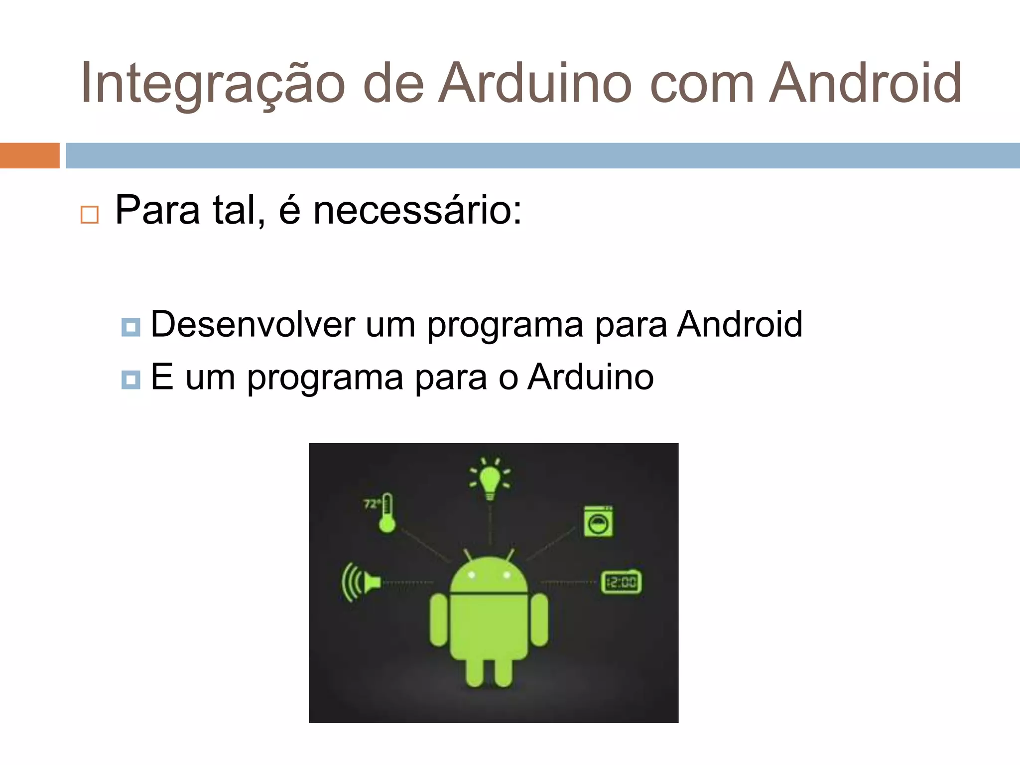 Integração de Arduino com Android
 Para tal, é necessário:
 Desenvolver um programa para Android
 E um programa para o Arduino
 