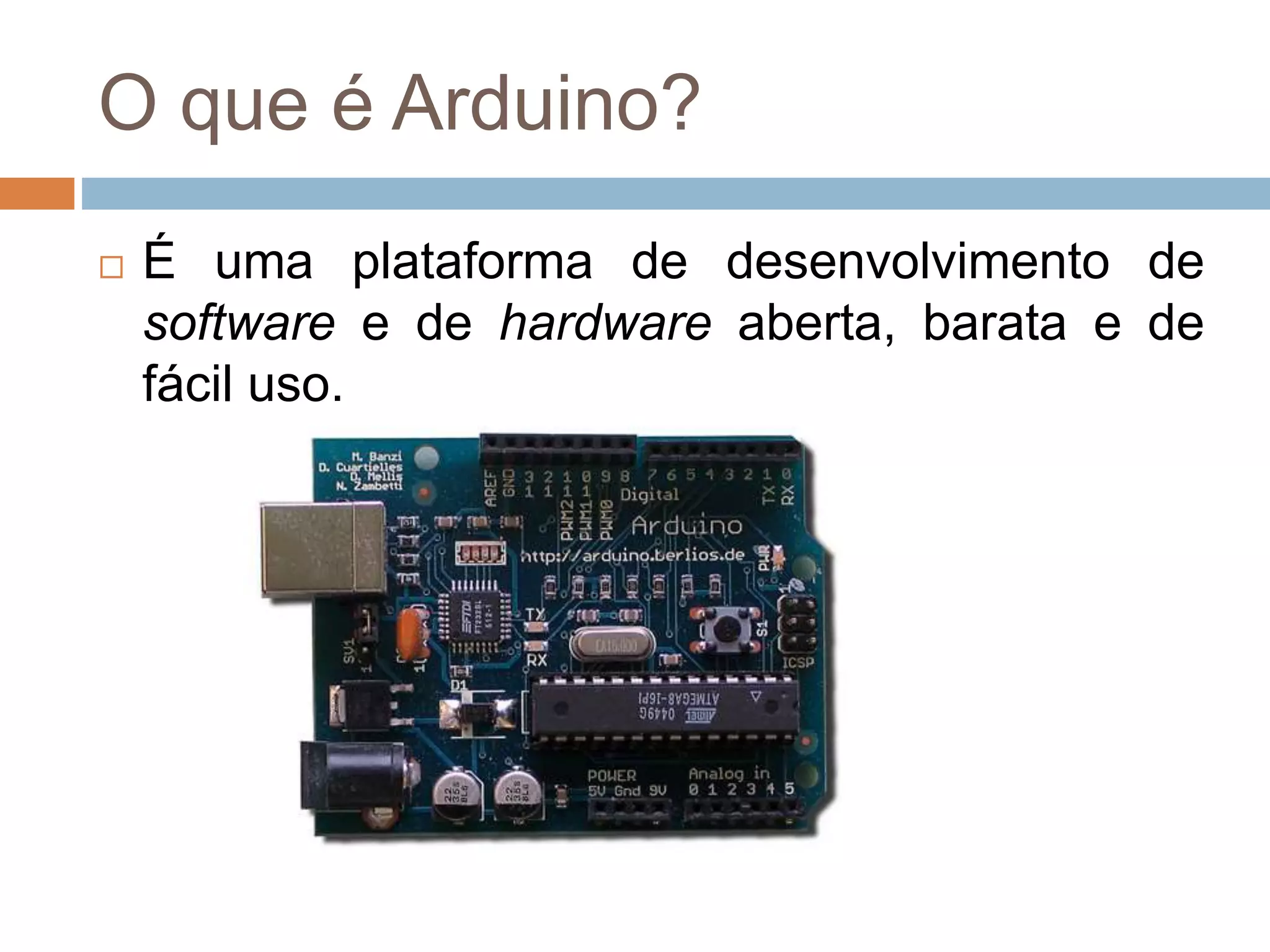 O que é Arduino?
 É uma plataforma de desenvolvimento de
software e de hardware aberta, barata e de
fácil uso.
 