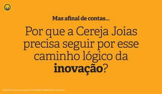Por que a Cereja Joias
precisa seguir por esse
caminho lógico da
inovação?
Mas afinal de contas...
CEREJAJOIAS | Escopo de atuação 2015 | MARKABLE COMUNICAÇÃO | Confidencial
 