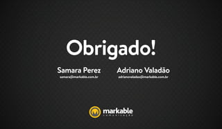 Obrigado!
Samara Perez
samara@markable.com.br
Adriano Valadão
adrianovaladao@markable.com.br
 