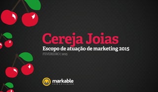 Cereja JoiasEscopo de atuação de marketing 2015
FEVEREIRO | 2015
 