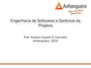 Engenharia de Softwares e Gerência de
Projetos
Prof. Rudson Kiyoshi S. Carvalho
Anhanguera - 2015
 