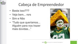 Cabeça de Empreendedor 
GPE Inovação na Gestão Estratégica 
• Basta isso??? 
• Veja bem... rsrs 
• Sim e Não 
• “Tudo que queríamos... 
Alguém para nos trazer 
mais dúvidas...” 
 