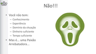 Não!!! 
• Você não tem: 
– Conhecimento 
– Experiência 
– Domínio da situação 
– Dinheiro suficiente 
– Tempo suficiente 
• Mas é... uma Paixão 
Arrebatadora... 
 